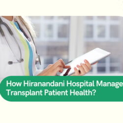 How Hiranandani Hospital Manages Kidney Transplant Patient Health